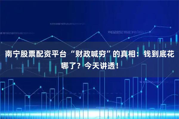 南宁股票配资平台 “财政喊穷”的真相：钱到底花哪了？今天讲透！