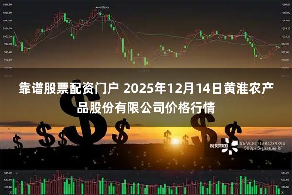 靠谱股票配资门户 2025年12月14日黄淮农产品股份有限公司价格行情