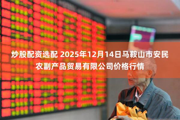 炒股配资选配 2025年12月14日马鞍山市安民农副产品贸易有限公司价格行情