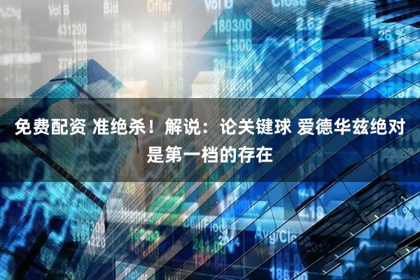 免费配资 准绝杀！解说：论关键球 爱德华兹绝对是第一档的存在