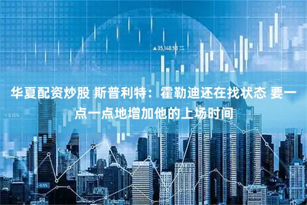 华夏配资炒股 斯普利特：霍勒迪还在找状态 要一点一点地增加他的上场时间