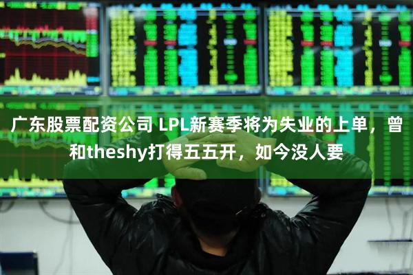 广东股票配资公司 LPL新赛季将为失业的上单，曾和theshy打得五五开，如今没人要
