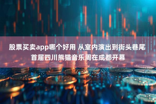 股票买卖app哪个好用 从室内演出到街头巷尾 首届四川熊猫音乐周在成都开幕