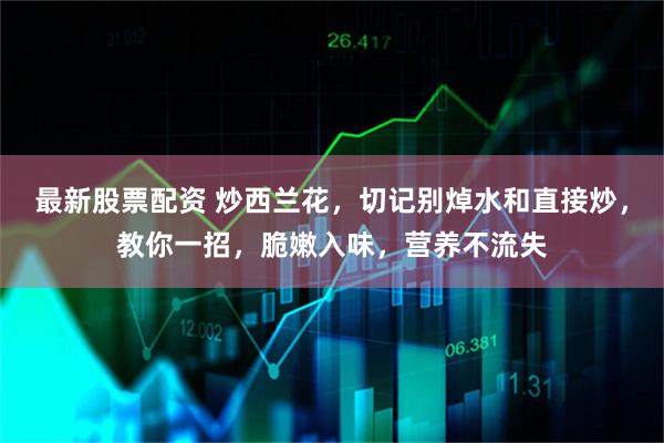 最新股票配资 炒西兰花，切记别焯水和直接炒，教你一招，脆嫩入味，营养不流失