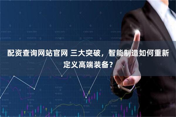 配资查询网站官网 三大突破，智能制造如何重新定义高端装备？