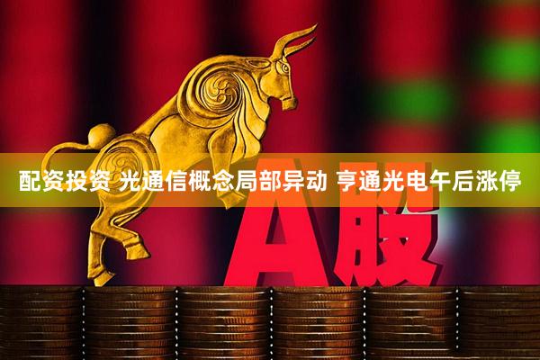 配资投资 光通信概念局部异动 亨通光电午后涨停