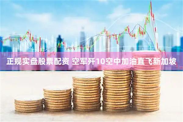 正规实盘股票配资 空军歼10空中加油直飞新加坡