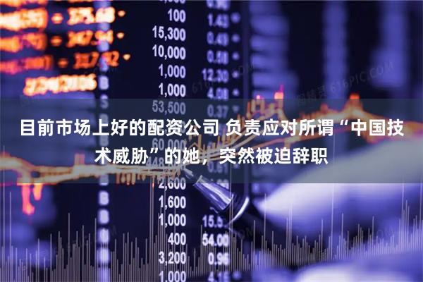 目前市场上好的配资公司 负责应对所谓“中国技术威胁”的她，突然被迫辞职