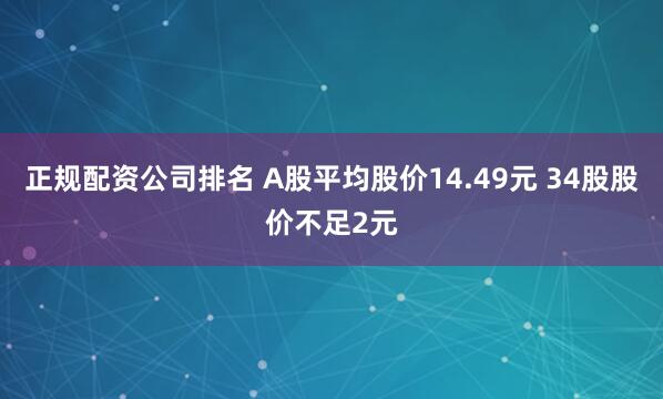 正规配资公司排名 A股平均股价14.49元 34股股价不足2元