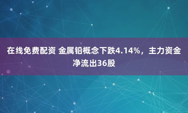 在线免费配资 金属铅概念下跌4.14%，主力资金净流出36股