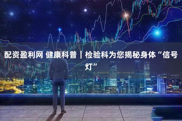 配资盈利网 健康科普｜检验科为您揭秘身体“信号灯”