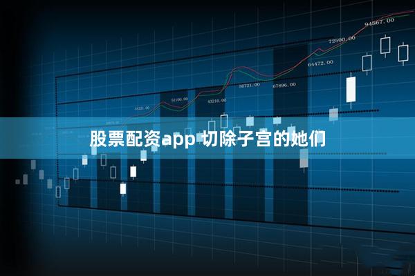 股票配资app 切除子宫的她们