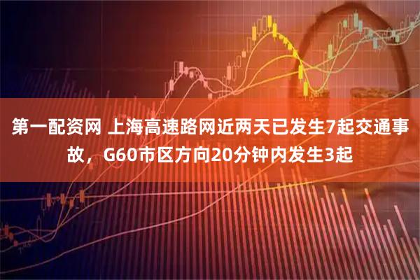 第一配资网 上海高速路网近两天已发生7起交通事故，G60市区方向20分钟内发生3起