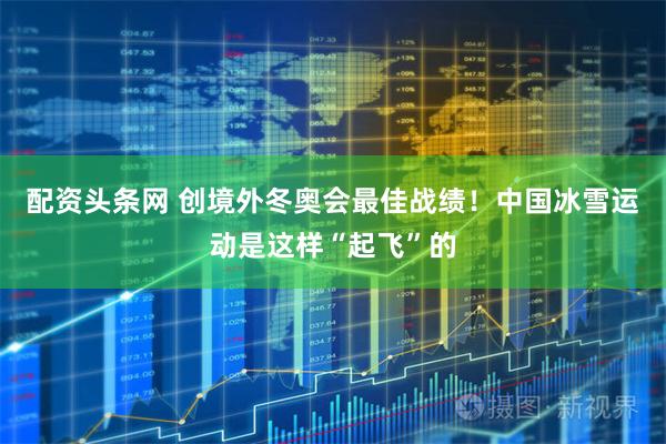 配资头条网 创境外冬奥会最佳战绩！中国冰雪运动是这样“起飞”的