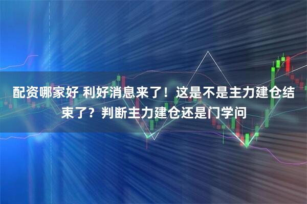配资哪家好 利好消息来了！这是不是主力建仓结束了？判断主力建仓还是门学问