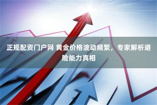 正规配资门户网 黄金价格波动频繁，专家解析避险能力真相