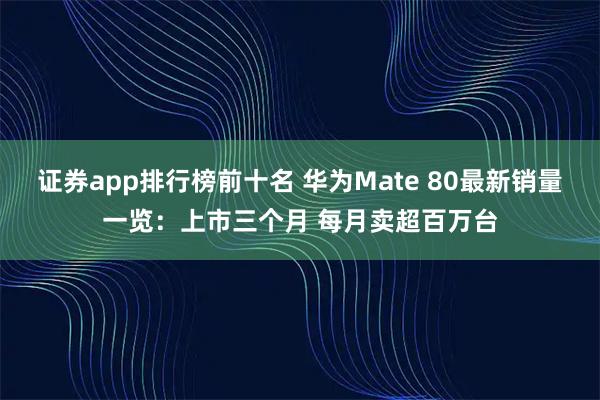 证券app排行榜前十名 华为Mate 80最新销量一览：上市三个月 每月卖超百万台