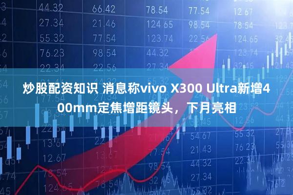 炒股配资知识 消息称vivo X300 Ultra新增400mm定焦增距镜头，下月亮相