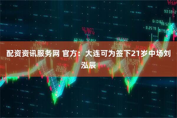 配资资讯服务网 官方：大连可为签下21岁中场刘泓辰