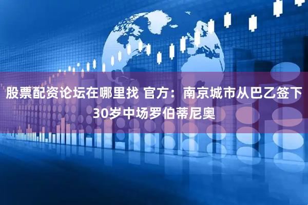 股票配资论坛在哪里找 官方：南京城市从巴乙签下30岁中场罗伯蒂尼奥