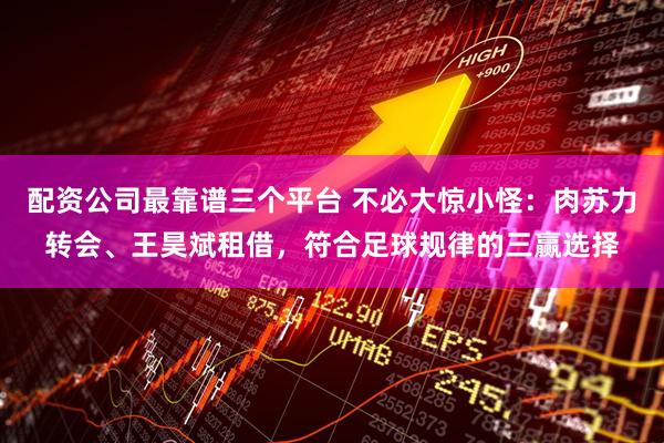 配资公司最靠谱三个平台 不必大惊小怪：肉苏力转会、王昊斌租借，符合足球规律的三赢选择
