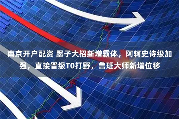 南京开户配资 墨子大招新增霸体，阿轲史诗级加强，直接晋级T0打野，鲁班大师新增位移