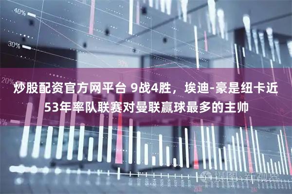 炒股配资官方网平台 9战4胜，埃迪-豪是纽卡近53年率队联赛对曼联赢球最多的主帅