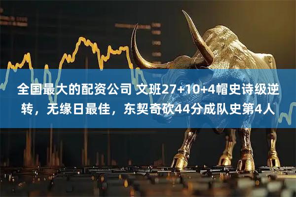 全国最大的配资公司 文班27+10+4帽史诗级逆转，无缘日最佳，东契奇砍44分成队史第4人