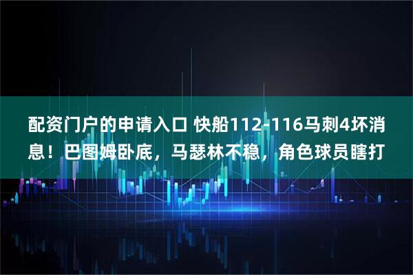 配资门户的申请入口 快船112-116马刺4坏消息！巴图姆卧底，马瑟林不稳，角色球员瞎打