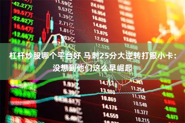 杠杆炒股哪个平台好 马刺25分大逆转打服小卡：没想到他们这么早崛起