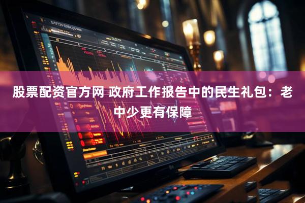 股票配资官方网 政府工作报告中的民生礼包：老中少更有保障