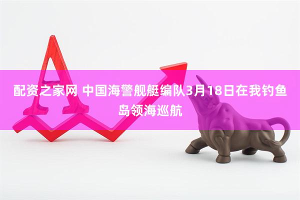 配资之家网 中国海警舰艇编队3月18日在我钓鱼岛领海巡航