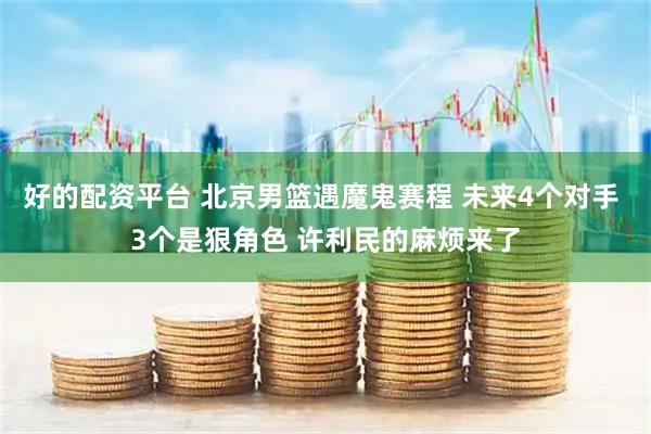 好的配资平台 北京男篮遇魔鬼赛程 未来4个对手 3个是狠角色 许利民的麻烦来了