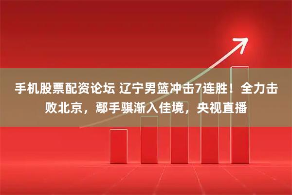 手机股票配资论坛 辽宁男篮冲击7连胜！全力击败北京，鄢手骐渐入佳境，央视直播