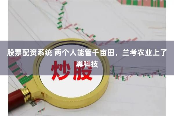 股票配资系统 两个人能管千亩田，兰考农业上了黑科技