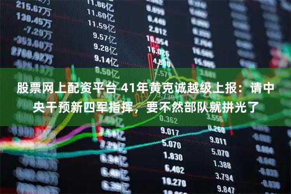 股票网上配资平台 41年黄克诚越级上报：请中央干预新四军指挥，要不然部队就拼光了
