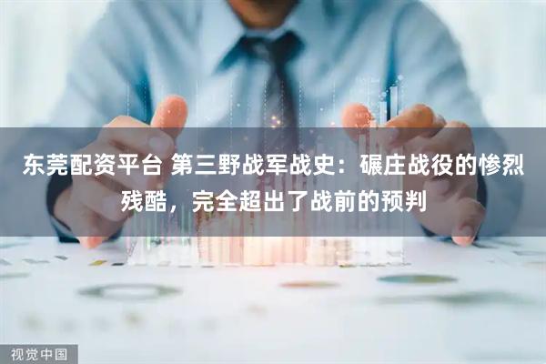 东莞配资平台 第三野战军战史：碾庄战役的惨烈残酷，完全超出了战前的预判