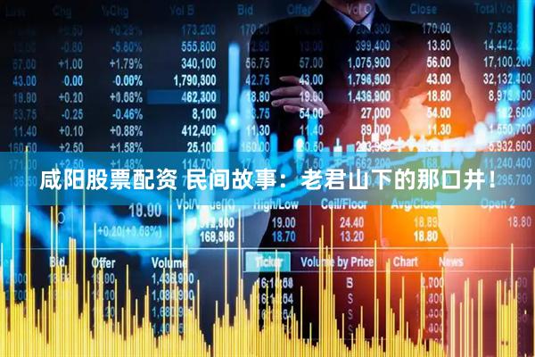 咸阳股票配资 民间故事：老君山下的那口井！