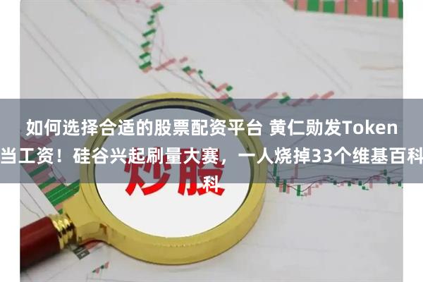 如何选择合适的股票配资平台 黄仁勋发Token当工资！硅谷兴起刷量大赛，一人烧掉33个维基百科