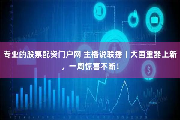专业的股票配资门户网 主播说联播丨大国重器上新，一周惊喜不断！