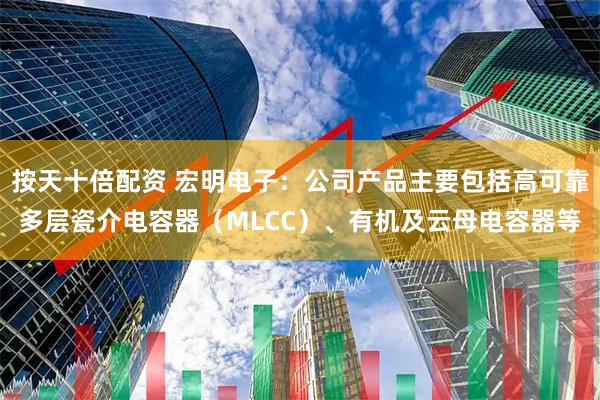 按天十倍配资 宏明电子：公司产品主要包括高可靠多层瓷介电容器（MLCC）、有机及云母电容器等