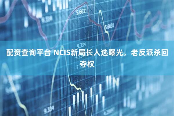 配资查询平台 NCIS新局长人选曝光，老反派杀回夺权
