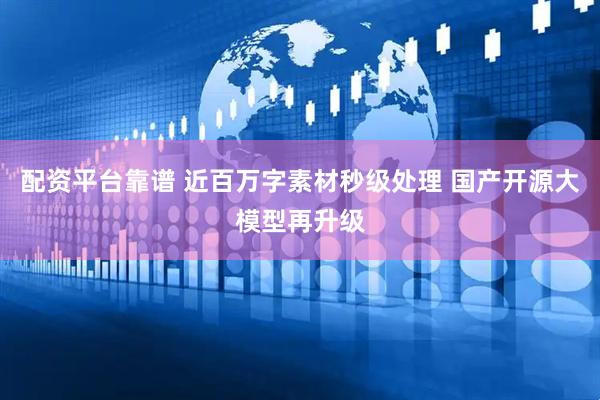 配资平台靠谱 近百万字素材秒级处理 国产开源大模型再升级