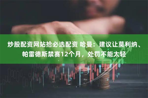 炒股配资网站拾必选配资 哈曼：建议让莫利纳、帕雷德斯禁赛12个月，处罚不能太轻