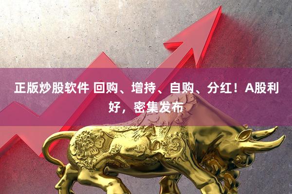 正版炒股软件 回购、增持、自购、分红！A股利好，密集发布