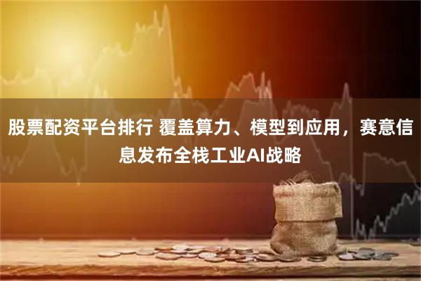 股票配资平台排行 覆盖算力、模型到应用，赛意信息发布全栈工业AI战略