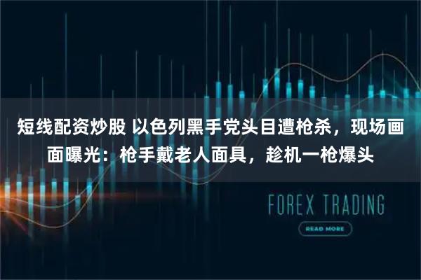 短线配资炒股 以色列黑手党头目遭枪杀，现场画面曝光：枪手戴老人面具，趁机一枪爆头