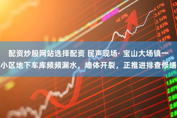 配资炒股网站选择配资 民声现场· 宝山大场镇一小区地下车库频频漏水，墙体开裂，正推进排查修缮